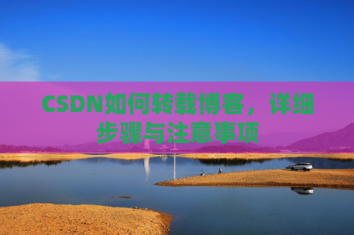 CSDN如何转载博客，详细步骤与注意事项