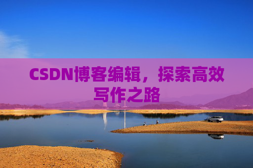 CSDN博客编辑，探索高效写作之路