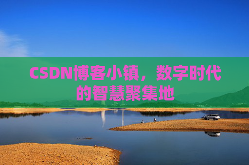 CSDN博客小镇，数字时代的智慧聚集地