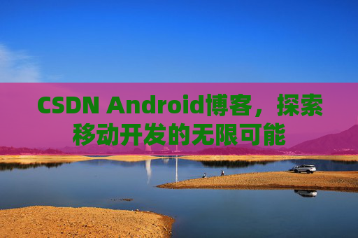 CSDN Android博客，探索移动开发的无限可能