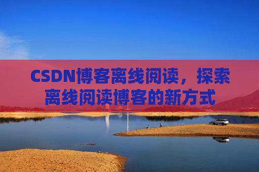 CSDN博客离线阅读，探索离线阅读博客的新方式